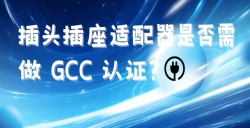 出口海湾国家的插头插座适配器是否需做 GCC 认证？？？？？？？？